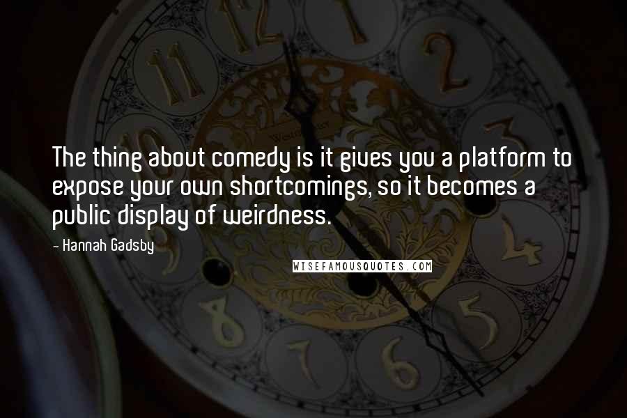 Hannah Gadsby Quotes: The thing about comedy is it gives you a platform to expose your own shortcomings, so it becomes a public display of weirdness.