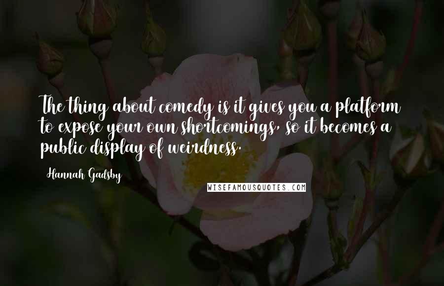 Hannah Gadsby Quotes: The thing about comedy is it gives you a platform to expose your own shortcomings, so it becomes a public display of weirdness.