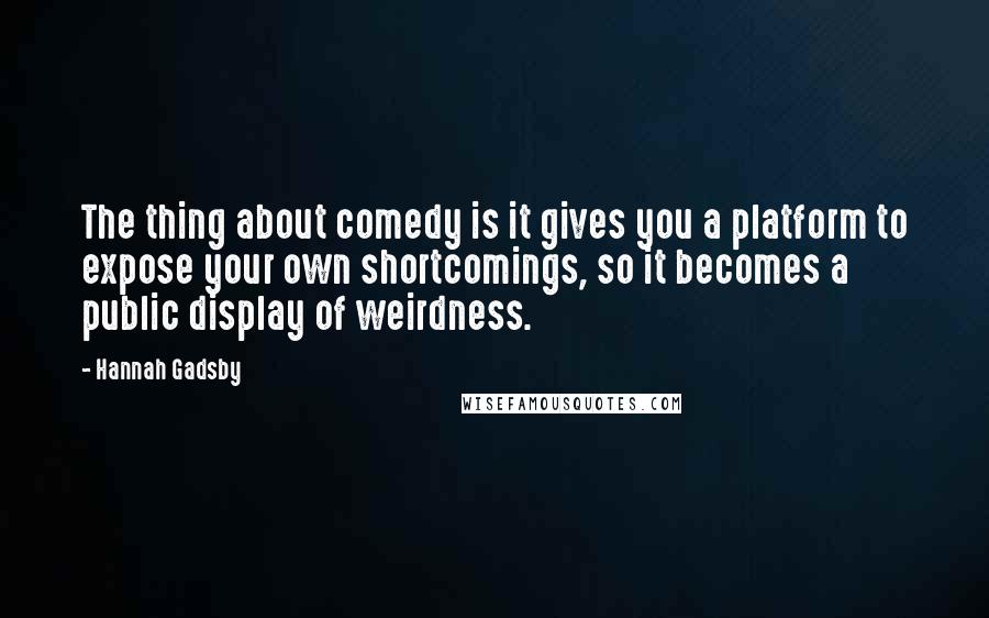 Hannah Gadsby Quotes: The thing about comedy is it gives you a platform to expose your own shortcomings, so it becomes a public display of weirdness.