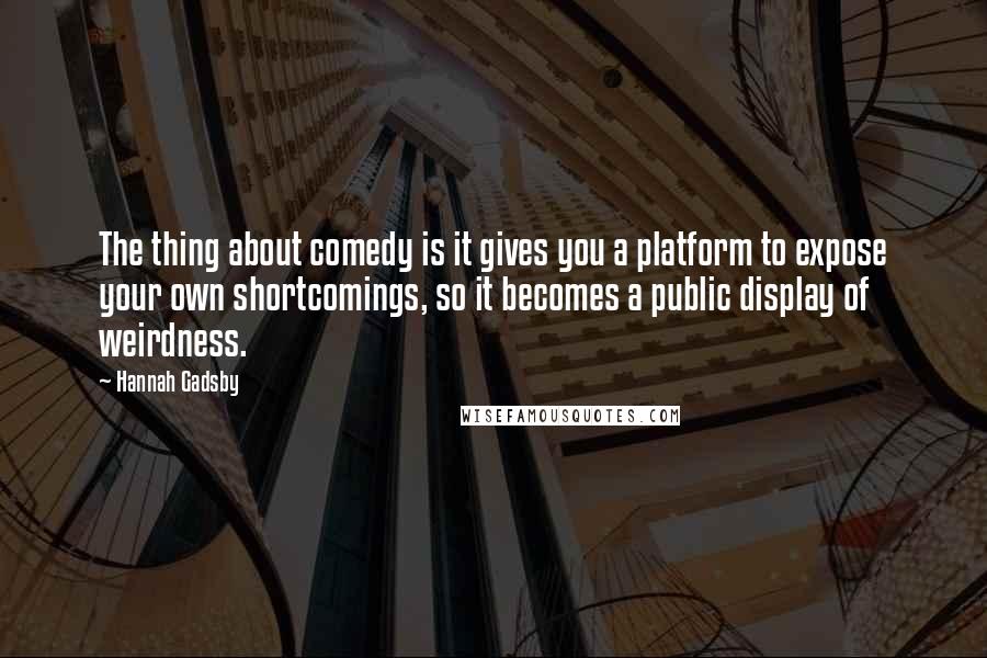 Hannah Gadsby Quotes: The thing about comedy is it gives you a platform to expose your own shortcomings, so it becomes a public display of weirdness.