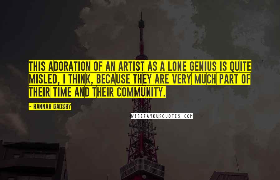 Hannah Gadsby Quotes: This adoration of an artist as a lone genius is quite misled, I think, because they are very much part of their time and their community.