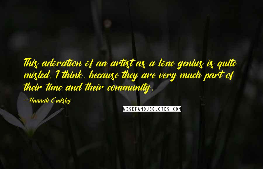 Hannah Gadsby Quotes: This adoration of an artist as a lone genius is quite misled, I think, because they are very much part of their time and their community.