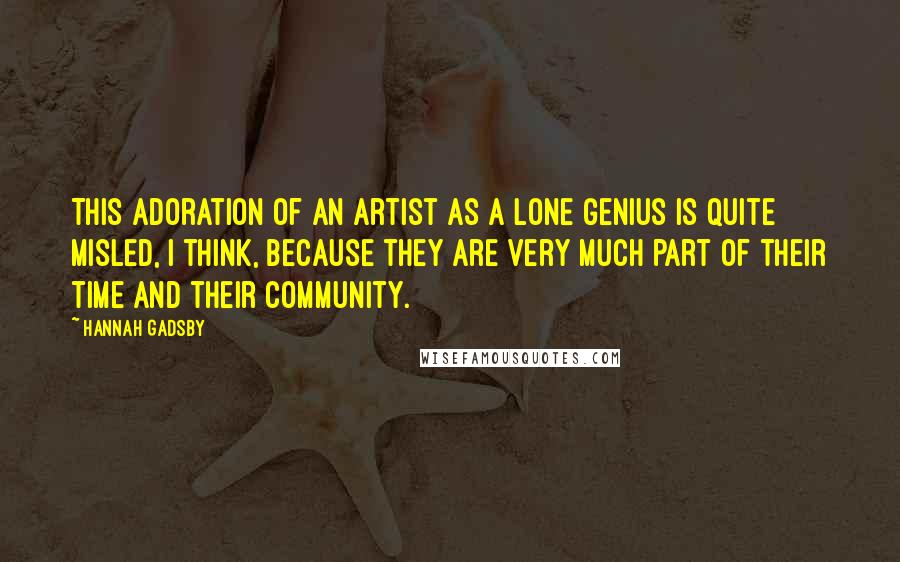 Hannah Gadsby Quotes: This adoration of an artist as a lone genius is quite misled, I think, because they are very much part of their time and their community.