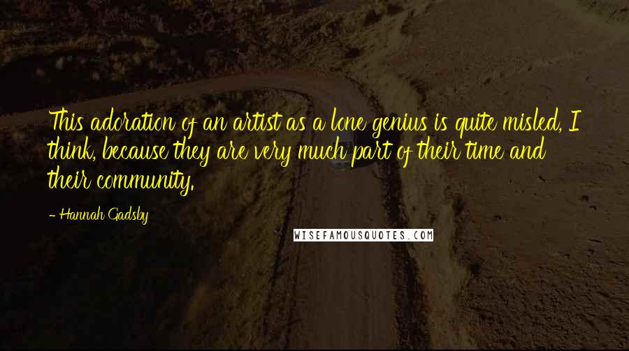 Hannah Gadsby Quotes: This adoration of an artist as a lone genius is quite misled, I think, because they are very much part of their time and their community.