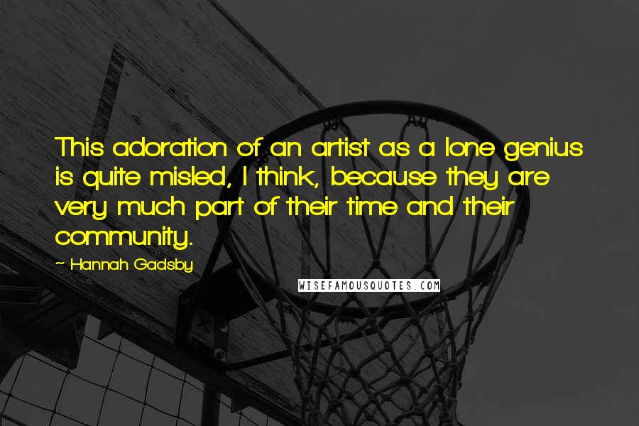 Hannah Gadsby Quotes: This adoration of an artist as a lone genius is quite misled, I think, because they are very much part of their time and their community.