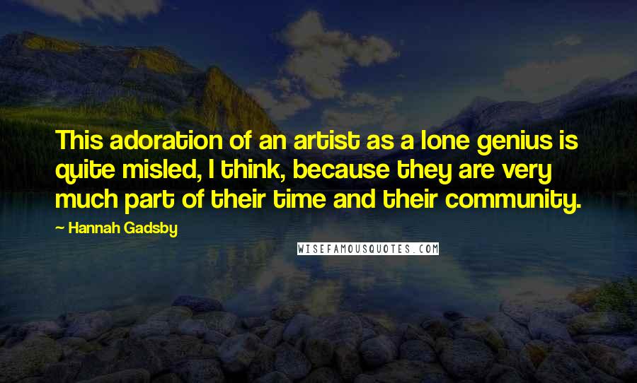 Hannah Gadsby Quotes: This adoration of an artist as a lone genius is quite misled, I think, because they are very much part of their time and their community.