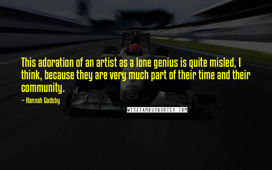 Hannah Gadsby Quotes: This adoration of an artist as a lone genius is quite misled, I think, because they are very much part of their time and their community.