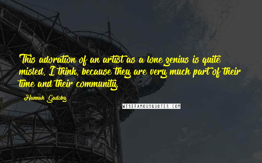 Hannah Gadsby Quotes: This adoration of an artist as a lone genius is quite misled, I think, because they are very much part of their time and their community.