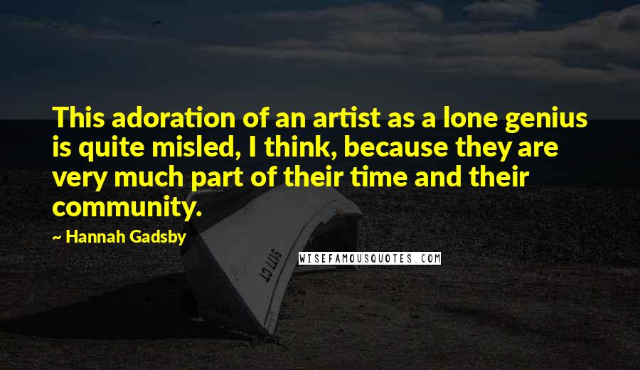 Hannah Gadsby Quotes: This adoration of an artist as a lone genius is quite misled, I think, because they are very much part of their time and their community.