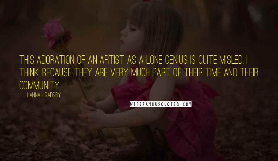 Hannah Gadsby Quotes: This adoration of an artist as a lone genius is quite misled, I think, because they are very much part of their time and their community.