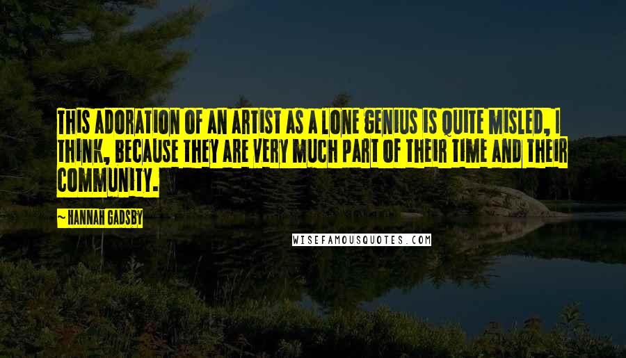 Hannah Gadsby Quotes: This adoration of an artist as a lone genius is quite misled, I think, because they are very much part of their time and their community.