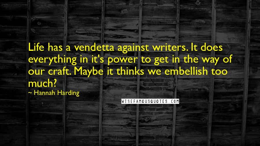 Hannah Harding Quotes: Life has a vendetta against writers. It does everything in it's power to get in the way of our craft. Maybe it thinks we embellish too much?