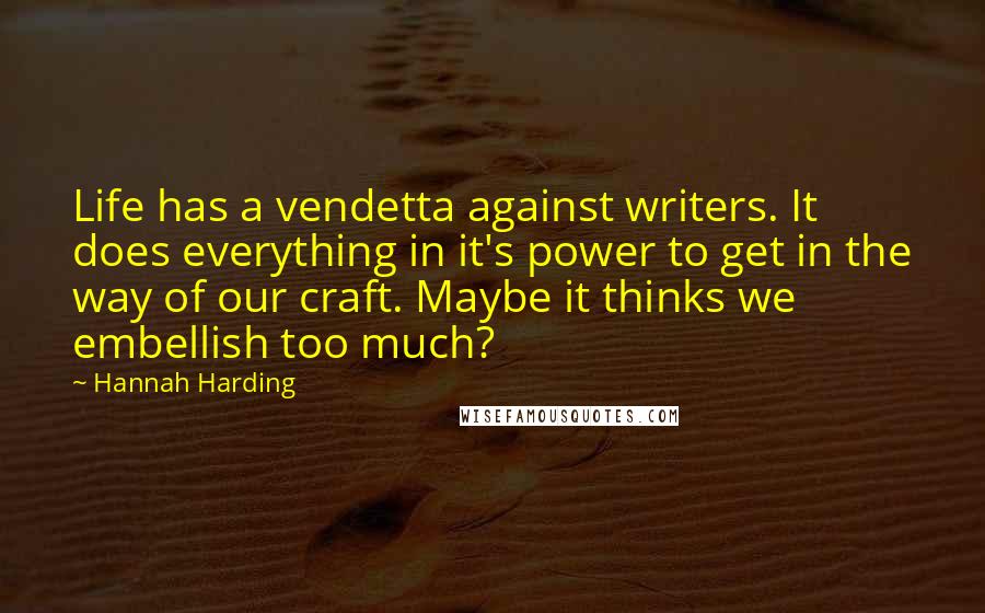 Hannah Harding Quotes: Life has a vendetta against writers. It does everything in it's power to get in the way of our craft. Maybe it thinks we embellish too much?