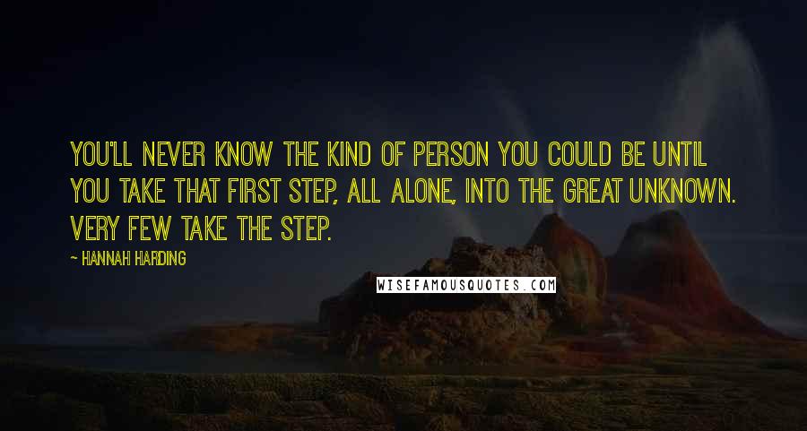 Hannah Harding Quotes: You'll never know the kind of person you could be until you take that first step, all alone, into the great unknown. Very few take the step.