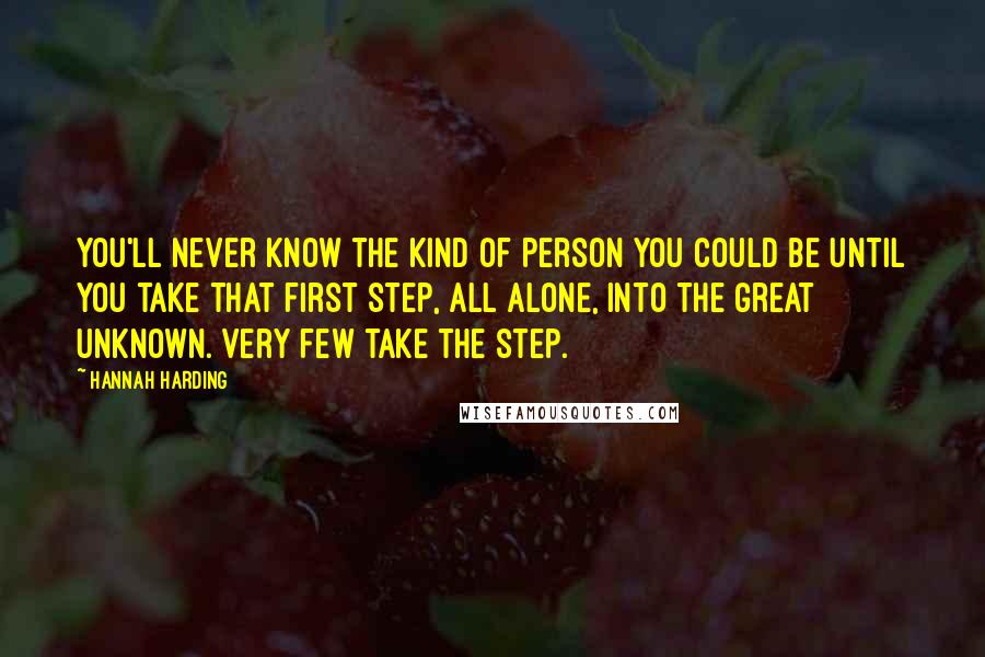 Hannah Harding Quotes: You'll never know the kind of person you could be until you take that first step, all alone, into the great unknown. Very few take the step.