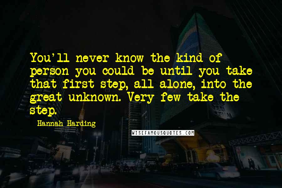 Hannah Harding Quotes: You'll never know the kind of person you could be until you take that first step, all alone, into the great unknown. Very few take the step.