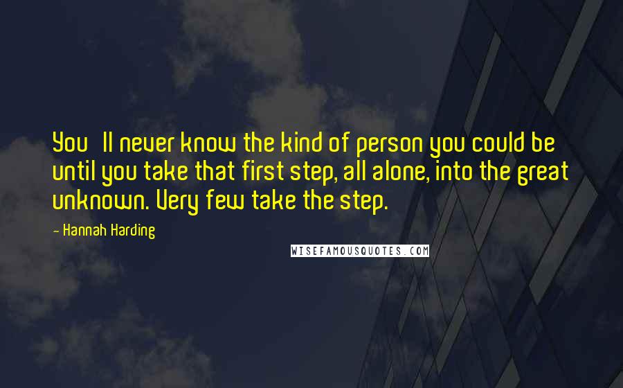 Hannah Harding Quotes: You'll never know the kind of person you could be until you take that first step, all alone, into the great unknown. Very few take the step.