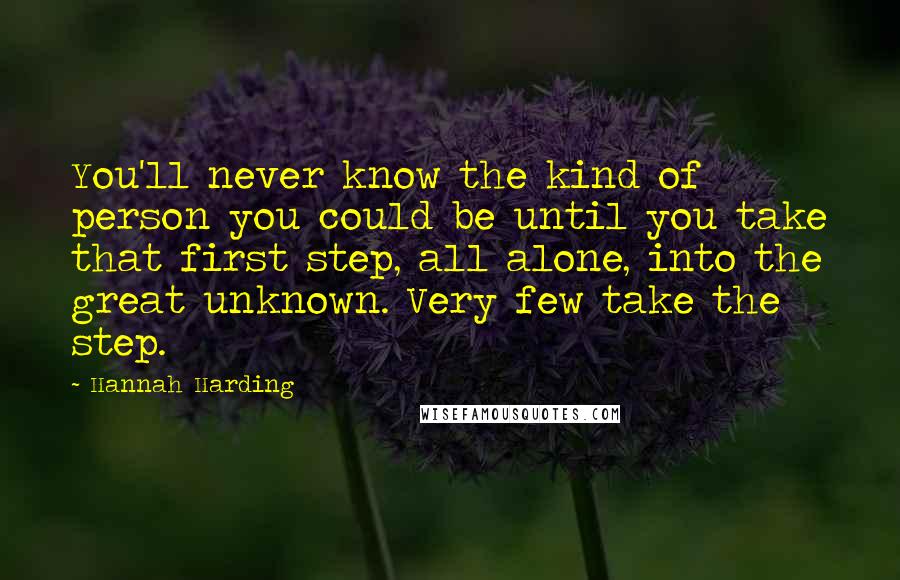 Hannah Harding Quotes: You'll never know the kind of person you could be until you take that first step, all alone, into the great unknown. Very few take the step.