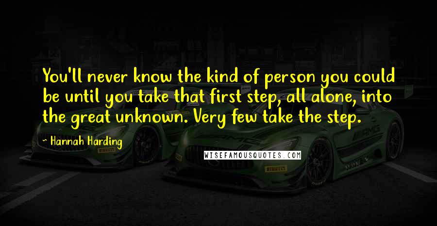 Hannah Harding Quotes: You'll never know the kind of person you could be until you take that first step, all alone, into the great unknown. Very few take the step.