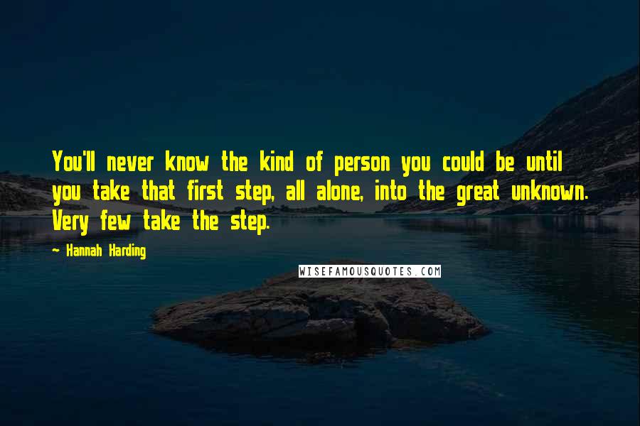 Hannah Harding Quotes: You'll never know the kind of person you could be until you take that first step, all alone, into the great unknown. Very few take the step.
