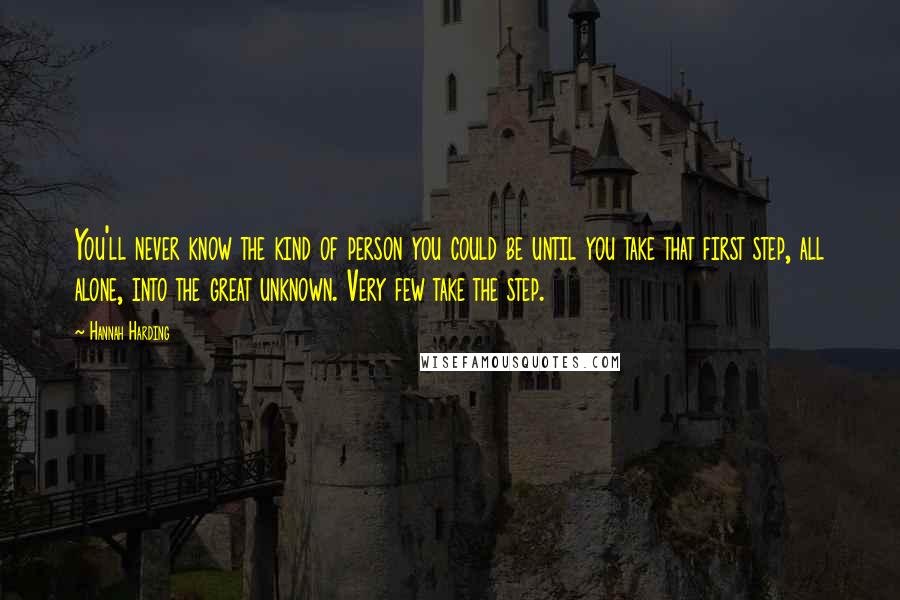 Hannah Harding Quotes: You'll never know the kind of person you could be until you take that first step, all alone, into the great unknown. Very few take the step.