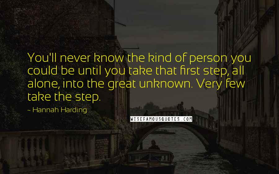 Hannah Harding Quotes: You'll never know the kind of person you could be until you take that first step, all alone, into the great unknown. Very few take the step.