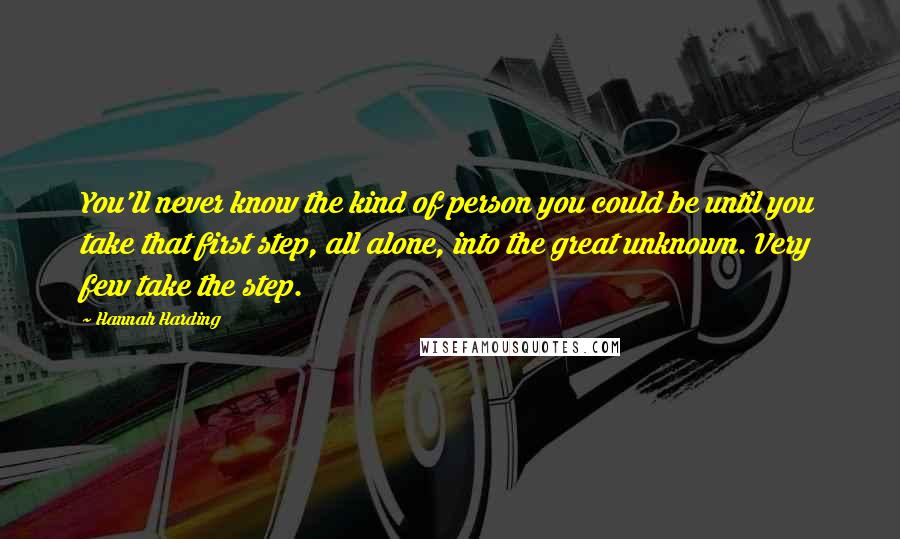 Hannah Harding Quotes: You'll never know the kind of person you could be until you take that first step, all alone, into the great unknown. Very few take the step.