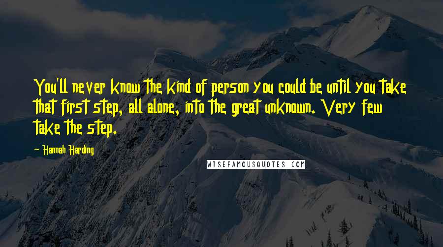 Hannah Harding Quotes: You'll never know the kind of person you could be until you take that first step, all alone, into the great unknown. Very few take the step.