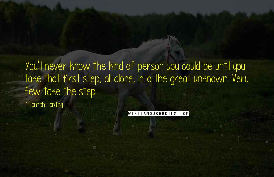 Hannah Harding Quotes: You'll never know the kind of person you could be until you take that first step, all alone, into the great unknown. Very few take the step.