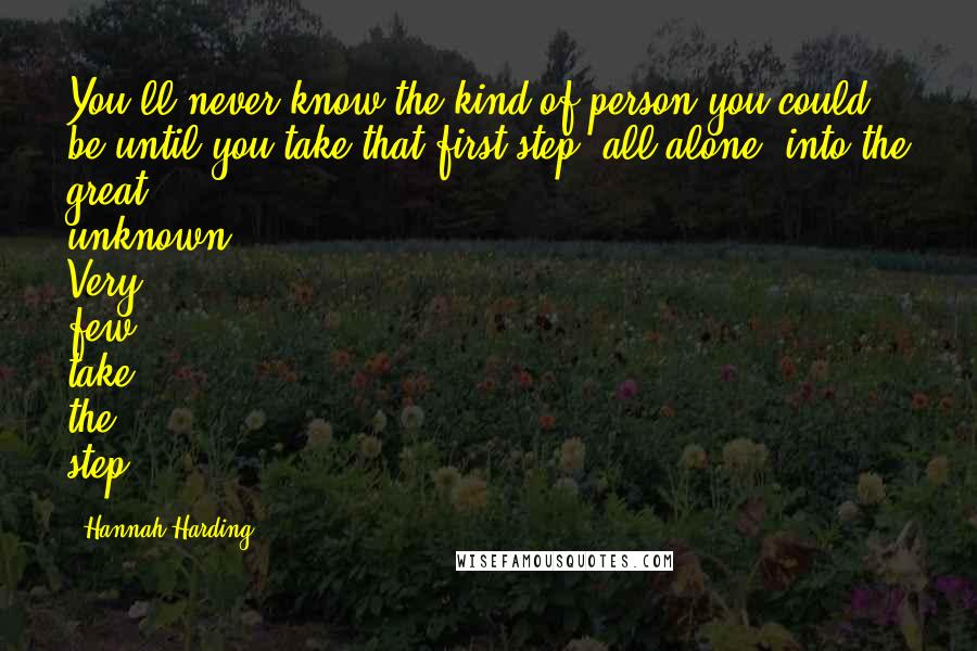 Hannah Harding Quotes: You'll never know the kind of person you could be until you take that first step, all alone, into the great unknown. Very few take the step.
