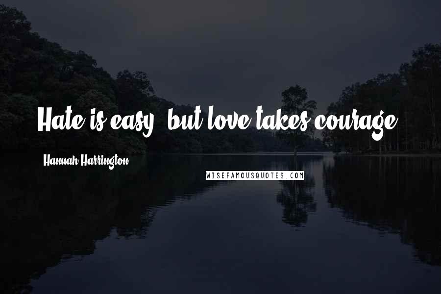 Hannah Harrington Quotes: Hate is easy, but love takes courage.