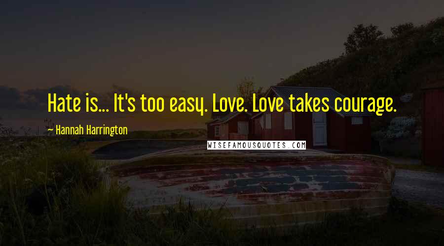 Hannah Harrington Quotes: Hate is... It's too easy. Love. Love takes courage.