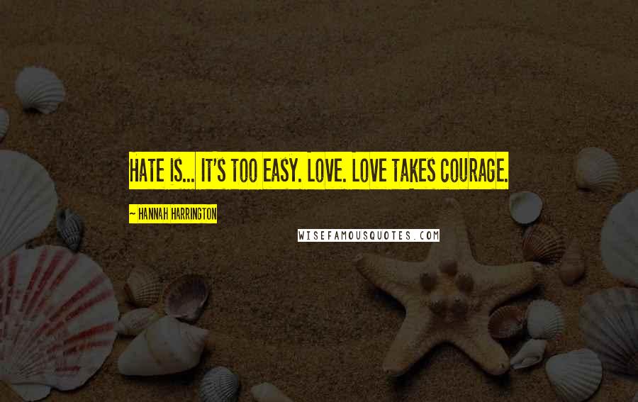 Hannah Harrington Quotes: Hate is... It's too easy. Love. Love takes courage.