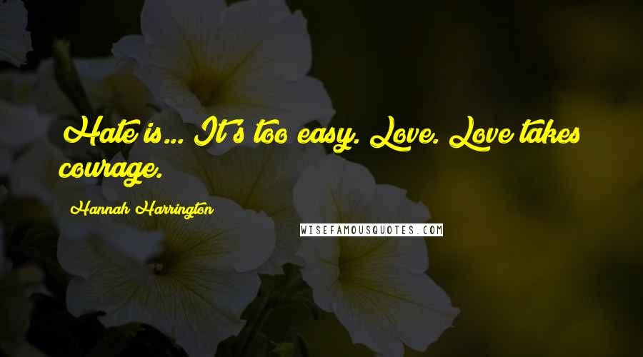 Hannah Harrington Quotes: Hate is... It's too easy. Love. Love takes courage.