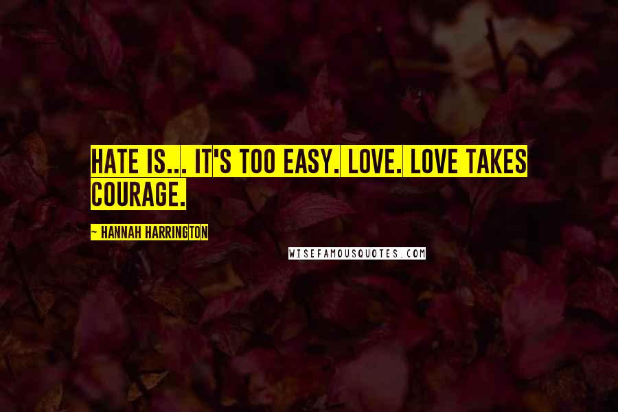 Hannah Harrington Quotes: Hate is... It's too easy. Love. Love takes courage.