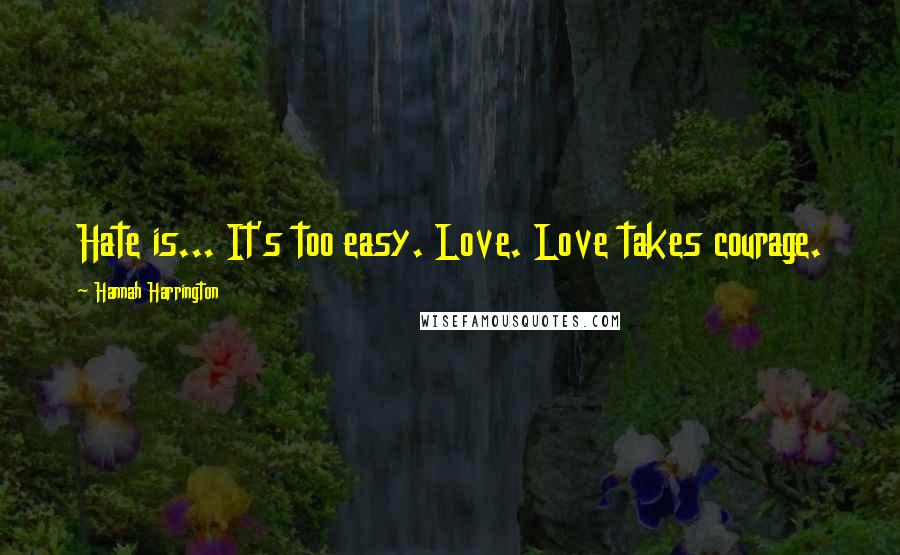 Hannah Harrington Quotes: Hate is... It's too easy. Love. Love takes courage.