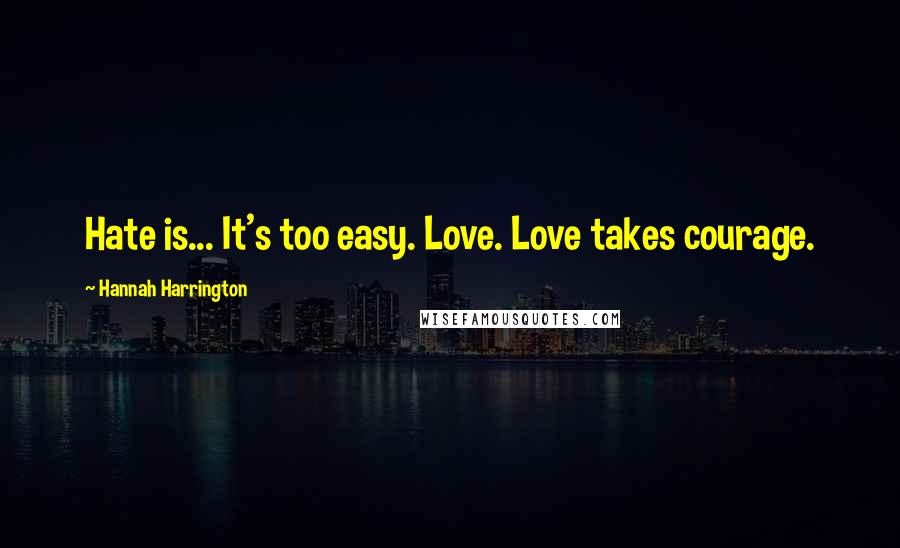 Hannah Harrington Quotes: Hate is... It's too easy. Love. Love takes courage.