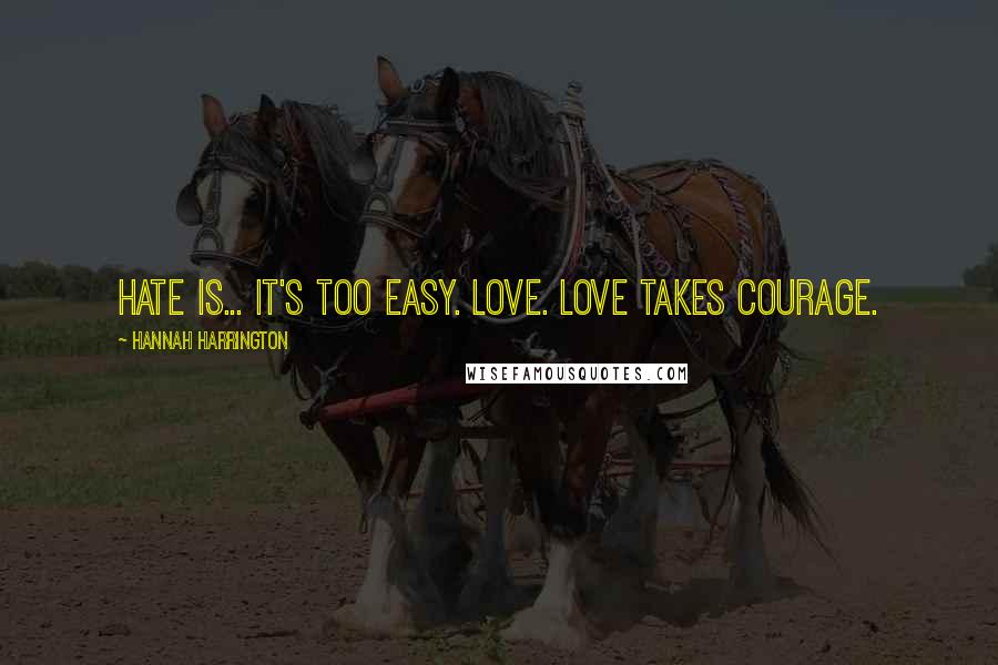 Hannah Harrington Quotes: Hate is... It's too easy. Love. Love takes courage.