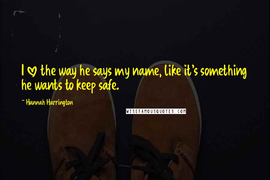 Hannah Harrington Quotes: I love the way he says my name, like it's something he wants to keep safe.