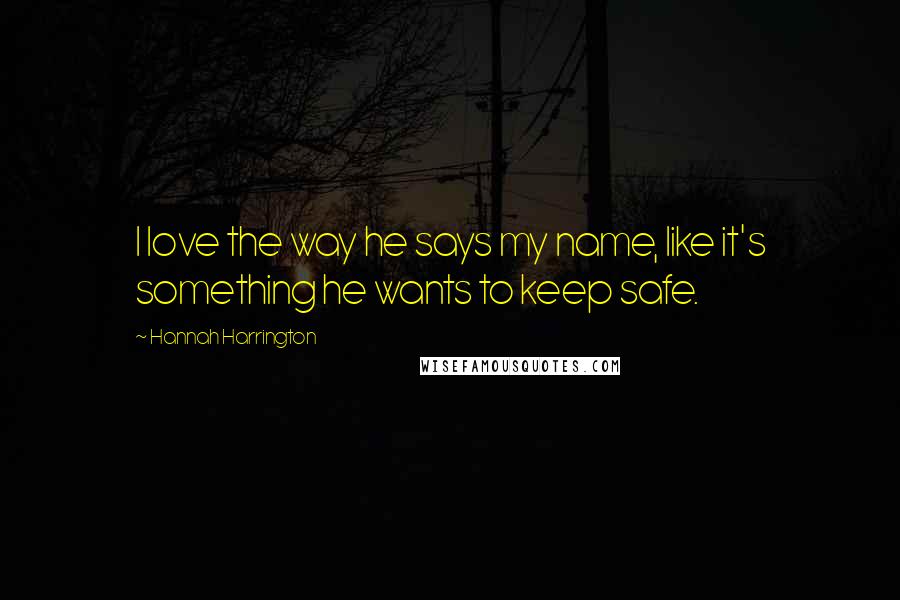 Hannah Harrington Quotes: I love the way he says my name, like it's something he wants to keep safe.