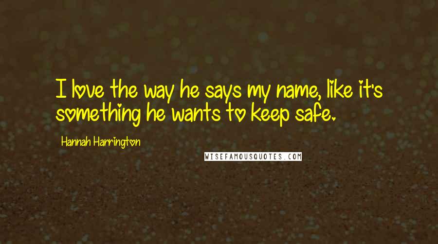 Hannah Harrington Quotes: I love the way he says my name, like it's something he wants to keep safe.