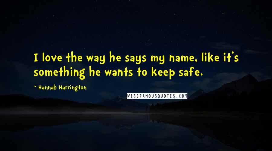 Hannah Harrington Quotes: I love the way he says my name, like it's something he wants to keep safe.