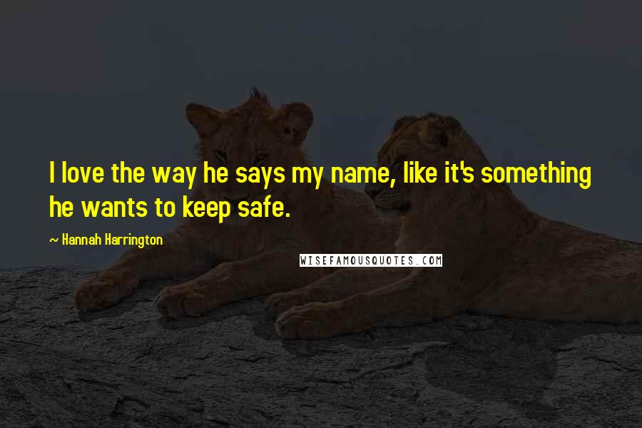 Hannah Harrington Quotes: I love the way he says my name, like it's something he wants to keep safe.