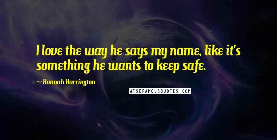 Hannah Harrington Quotes: I love the way he says my name, like it's something he wants to keep safe.