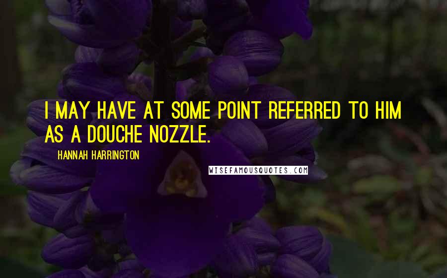 Hannah Harrington Quotes: I may have at some point referred to him as a douche nozzle.