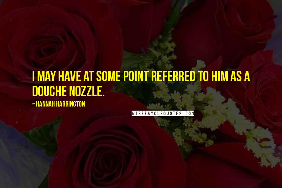 Hannah Harrington Quotes: I may have at some point referred to him as a douche nozzle.