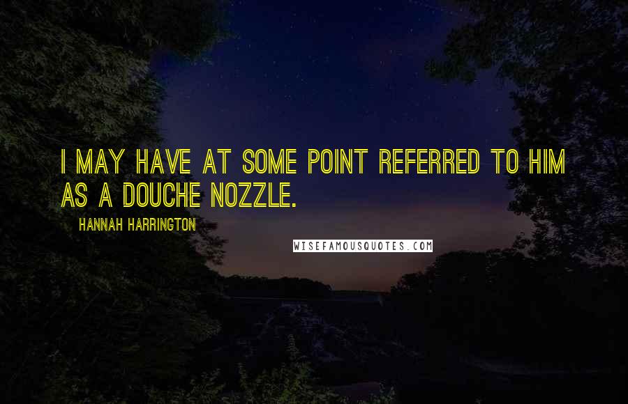 Hannah Harrington Quotes: I may have at some point referred to him as a douche nozzle.