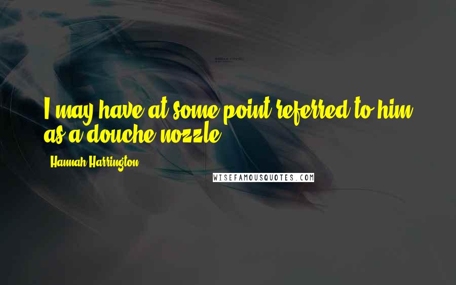 Hannah Harrington Quotes: I may have at some point referred to him as a douche nozzle.