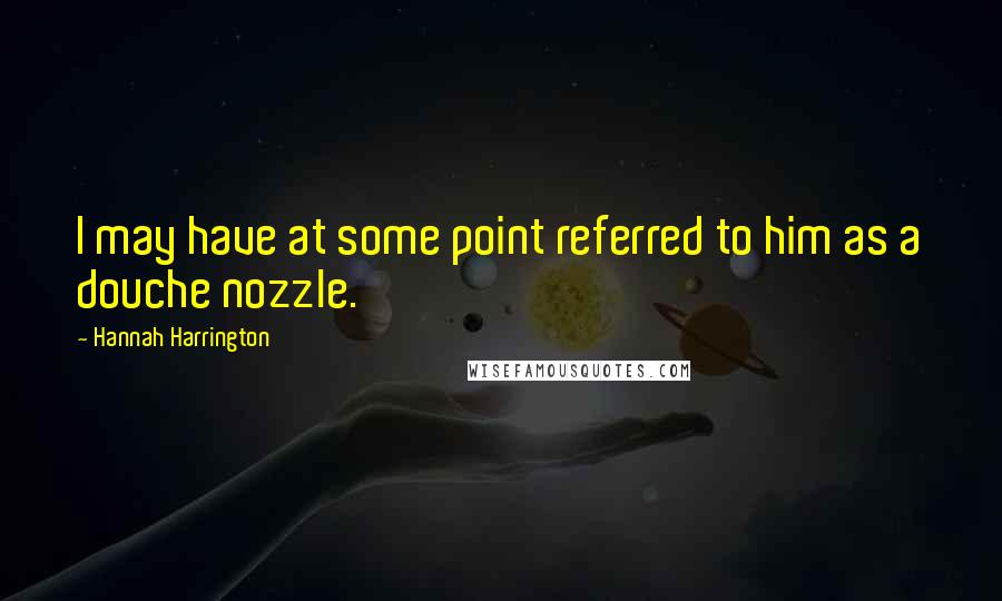 Hannah Harrington Quotes: I may have at some point referred to him as a douche nozzle.