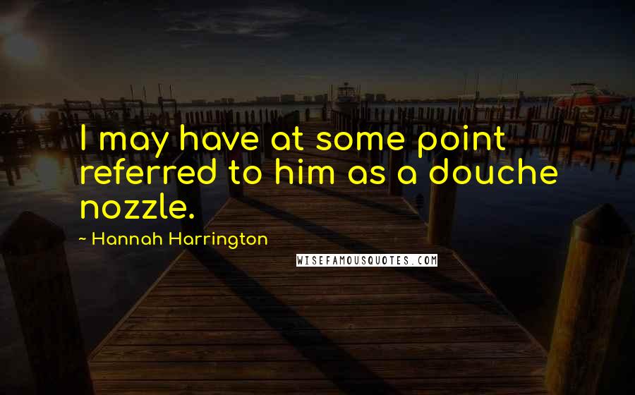 Hannah Harrington Quotes: I may have at some point referred to him as a douche nozzle.